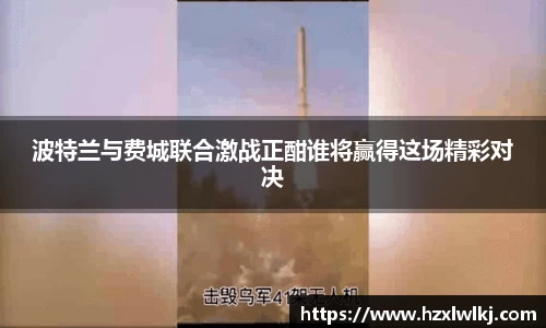 波特兰与费城联合激战正酣谁将赢得这场精彩对决