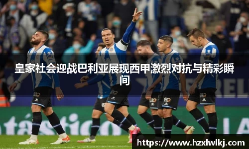 皇家社会迎战巴利亚展现西甲激烈对抗与精彩瞬间