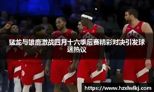 猛龙与雄鹿激战四月十六季后赛精彩对决引发球迷热议