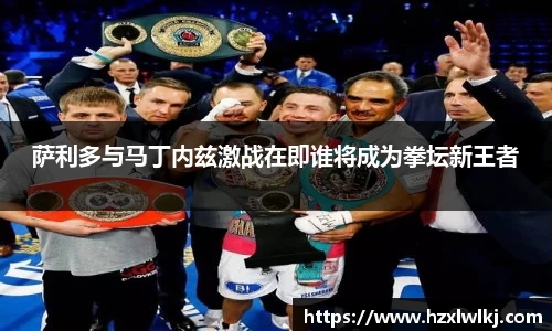 萨利多与马丁内兹激战在即谁将成为拳坛新王者